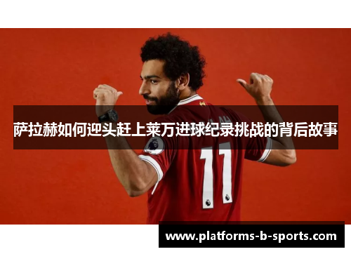 萨拉赫如何迎头赶上莱万进球纪录挑战的背后故事