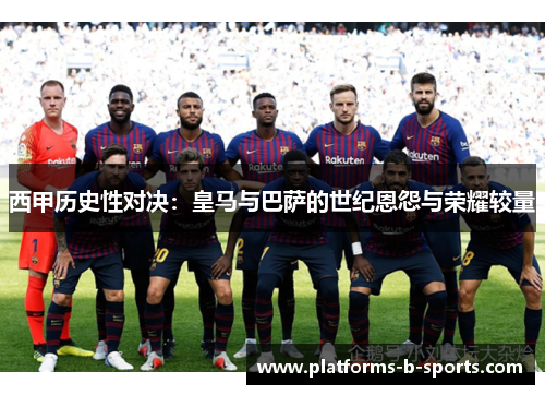 西甲历史性对决:皇马与巴萨的世纪恩怨与荣耀较量