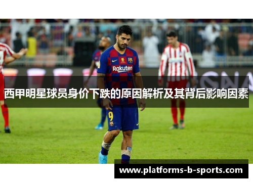 西甲明星球员身价下跌的原因解析及其背后影响因素