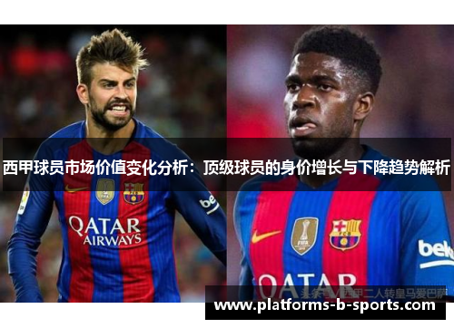 西甲球员市场价值变化分析:顶级球员的身价增长与下降趋势解析