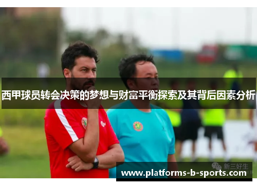 西甲球员转会决策的梦想与财富平衡探索及其背后因素分析