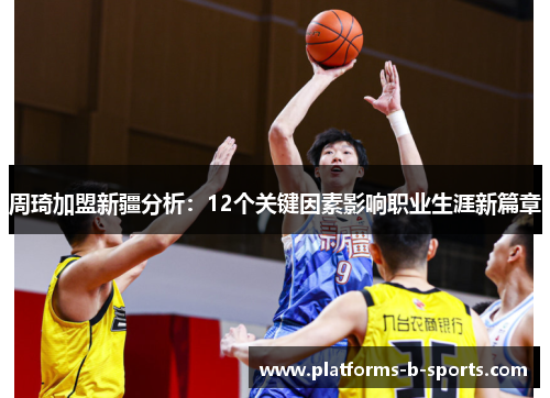 周琦加盟新疆分析：12个关键因素影响职业生涯新篇章