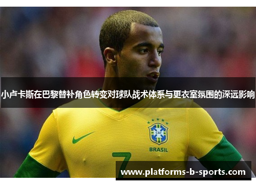 小卢卡斯在巴黎替补角色转变对球队战术体系与更衣室氛围的深远影响 小卢卡斯在巴黎替补角色转变对球队战术体系与更衣室氛围的深远影响