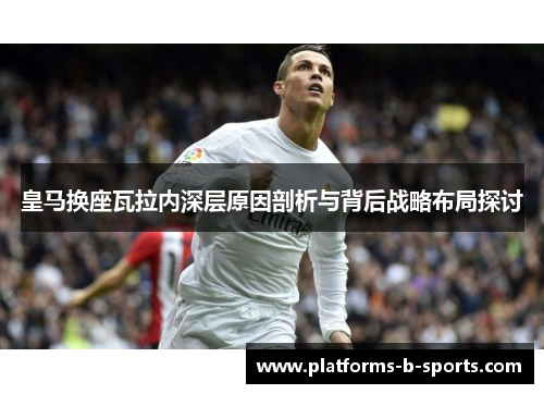 皇马换座瓦拉内深层原因剖析与背后战略布局探讨 皇马换座瓦拉内深层原因剖析与背后战略布局探讨