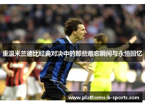 重温米兰德比经典对决中的那些难忘瞬间与永恒回忆