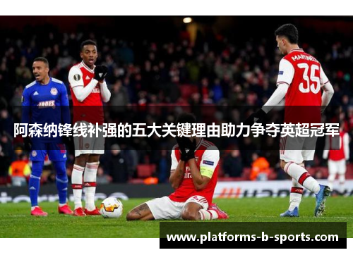 阿森纳锋线补强的五大关键理由助力争夺英超冠军