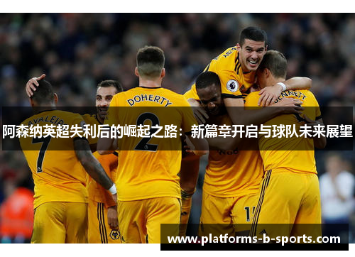 阿森纳英超失利后的崛起之路：新篇章开启与球队未来展望