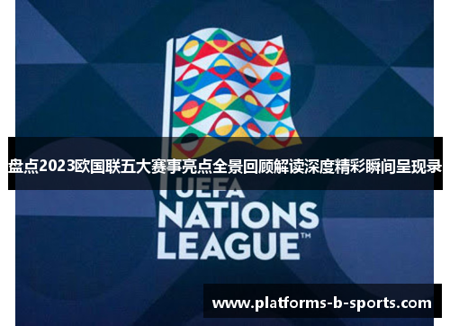 盘点2023欧国联五大赛事亮点全景回顾解读深度精彩瞬间呈现录 盘点2023欧国联五大赛事亮点全景回顾解读深度精彩瞬间呈现录