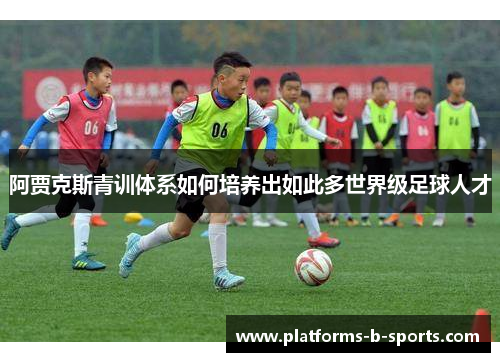 阿贾克斯青训体系如何培养出如此多世界级足球人才