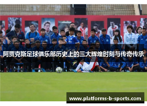 阿贾克斯足球俱乐部历史上的三大辉煌时刻与传奇传承