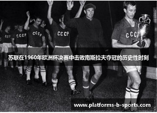 苏联在1960年欧洲杯决赛中击败南斯拉夫夺冠的历史性时刻 苏联在1960年欧洲杯决赛中击败南斯拉夫夺冠的历史性时刻