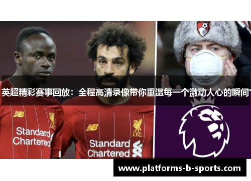 英超精彩赛事回放：全程高清录像带你重温每一个激动人心的瞬间