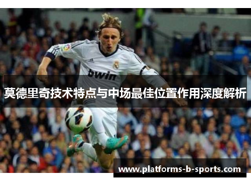 莫德里奇技术特点与中场最佳位置作用深度解析 莫德里奇技术特点与中场最佳位置作用深度解析