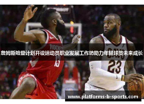 詹姆斯哈登计划开设运动员职业发展工作坊助力年轻球员未来成长