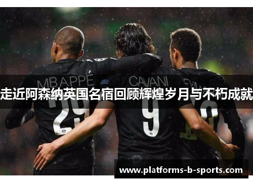 走近阿森纳英国名宿回顾辉煌岁月与不朽成就