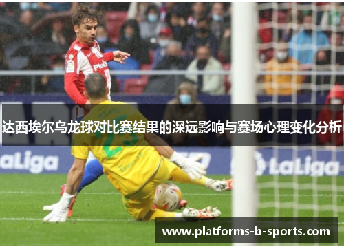 达西埃尔乌龙球对比赛结果的深远影响与赛场心理变化分析