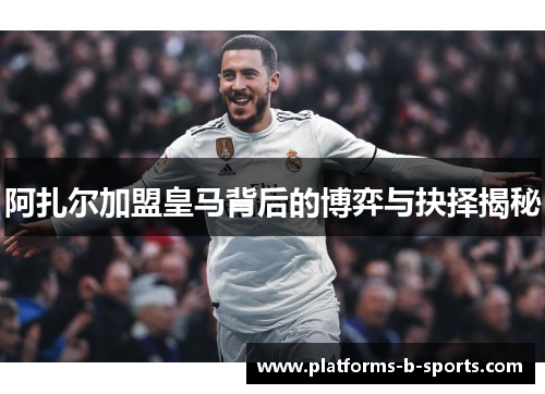 阿扎尔加盟皇马背后的博弈与抉择揭秘