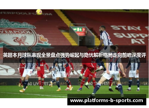 英超本月球队表现全景盘点强势崛起与隐忧解析格局走向前瞻深度评 英超本月球队表现全景盘点强势崛起与隐忧解析格局走向前瞻深度评