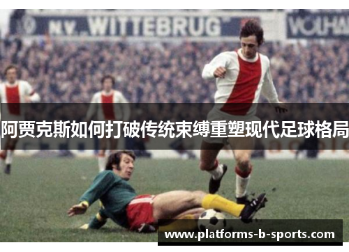 阿贾克斯如何打破传统束缚重塑现代足球格局 阿贾克斯如何打破传统束缚重塑现代足球格局