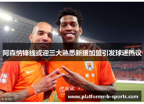 阿森纳锋线或迎三大熟悉新援加盟引发球迷热议 阿森纳锋线或迎三大熟悉新援加盟引发球迷热议