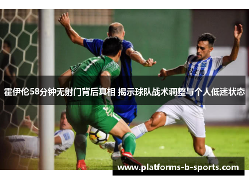 霍伊伦58分钟无射门背后真相 揭示球队战术调整与个人低迷状态 霍伊伦58分钟无射门背后真相 揭示球队战术调整与个人低迷状态