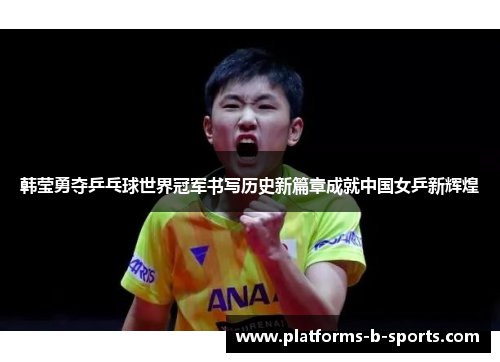 韩莹勇夺乒乓球世界冠军书写历史新篇章成就中国女乒新辉煌