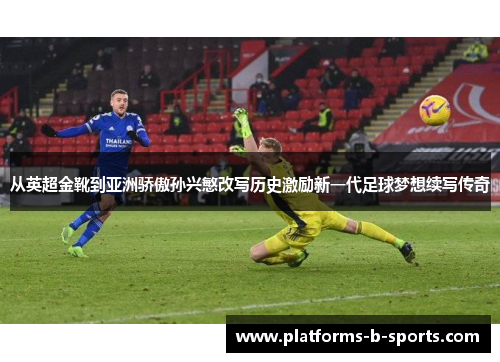 从英超金靴到亚洲骄傲孙兴慜改写历史激励新一代足球梦想续写传奇 从英超金靴到亚洲骄傲孙兴慜改写历史激励新一代足球梦想续写传奇