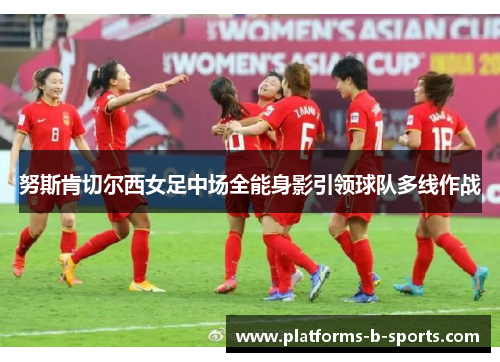 努斯肯切尔西女足中场全能身影引领球队多线作战