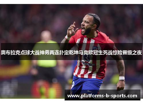 奥布拉克点球大战神勇两连扑定乾坤马竞欧冠生死战惊险晋级之夜