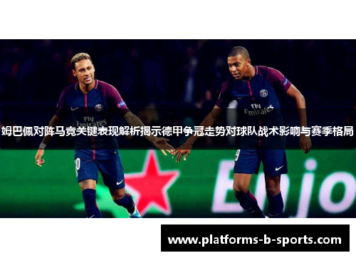 姆巴佩对阵马竞关键表现解析揭示德甲争冠走势对球队战术影响与赛季格局
