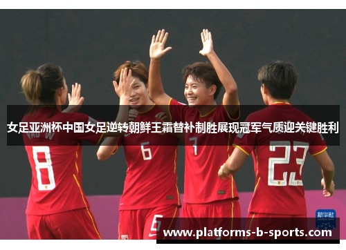 女足亚洲杯中国女足逆转朝鲜王霜替补制胜展现冠军气质迎关键胜利 女足亚洲杯中国女足逆转朝鲜王霜替补制胜展现冠军气质迎关键胜利