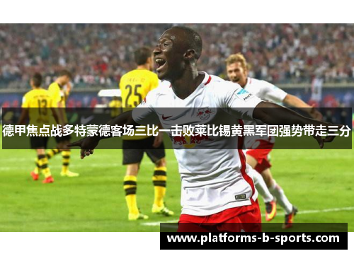德甲焦点战多特蒙德客场三比一击败莱比锡黄黑军团强势带走三分
