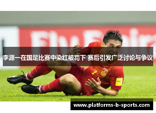 李源一在国足比赛中染红被罚下 赛后引发广泛讨论与争议 李源一在国足比赛中染红被罚下 赛后引发广泛讨论与争议