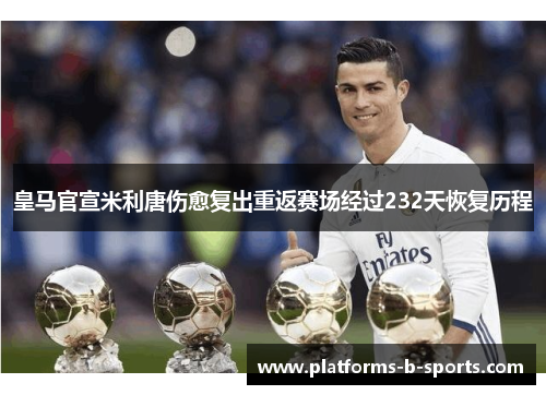 皇马官宣米利唐伤愈复出重返赛场经过232天恢复历程