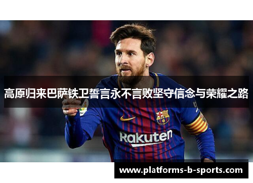 高原归来巴萨铁卫誓言永不言败坚守信念与荣耀之路