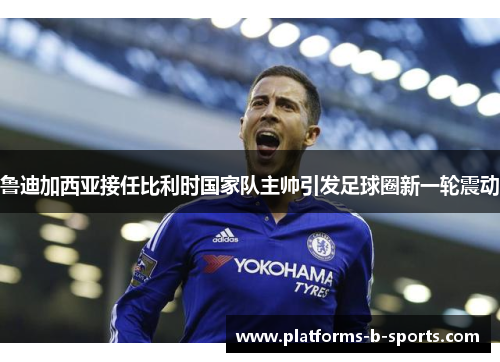 鲁迪加西亚接任比利时国家队主帅引发足球圈新一轮震动