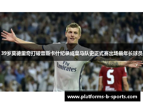 39岁莫德里奇打破普斯卡什纪录成皇马队史正式赛出场最年长球员
