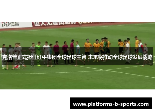 克洛普正式担任红牛集团全球足球主管 未来将推动全球足球发展战略