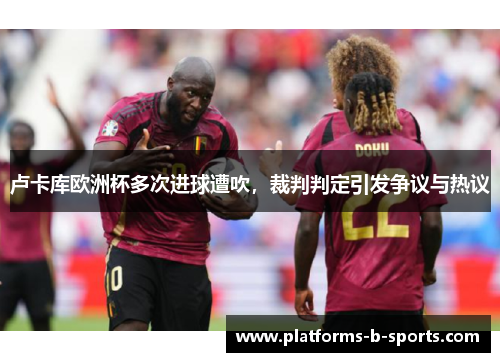 卢卡库欧洲杯多次进球遭吹，裁判判定引发争议与热议