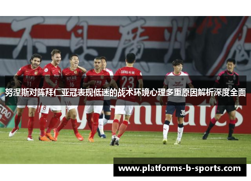 努涅斯对阵拜仁亚冠表现低迷的战术环境心理多重原因解析深度全面