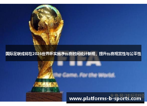 国际足联或将在2026世界杯实施净比赛时间统计新规，提升比赛观赏性与公平性