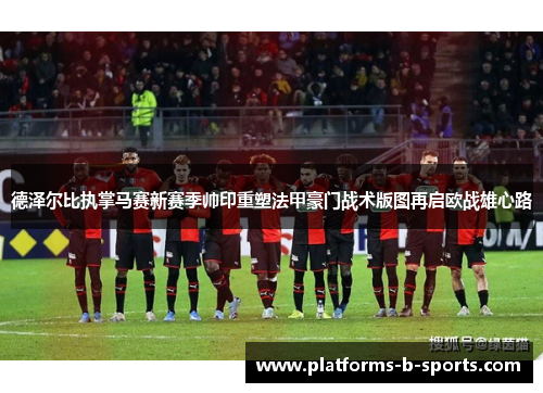 德泽尔比执掌马赛新赛季帅印重塑法甲豪门战术版图再启欧战雄心路