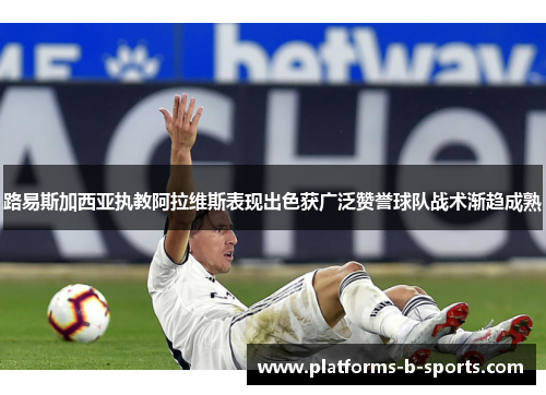 路易斯加西亚执教阿拉维斯表现出色获广泛赞誉球队战术渐趋成熟