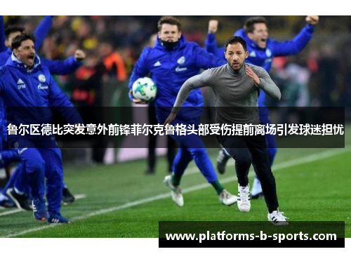 鲁尔区德比突发意外前锋菲尔克鲁格头部受伤提前离场引发球迷担忧