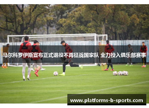马尔科罗伊斯宣布正式退役不再征战国家队 全力投入俱乐部赛事