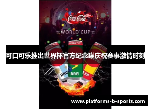 可口可乐推出世界杯官方纪念罐庆祝赛事激情时刻 可口可乐推出世界杯官方纪念罐庆祝赛事激情时刻