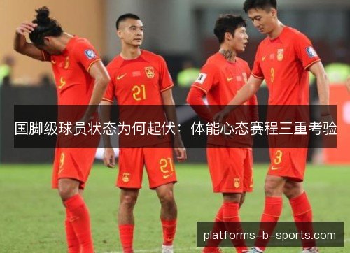 国脚级球员状态为何起伏:体能心态赛程三重考验 国脚级球员状态为何起伏:体能心态赛程三重考验